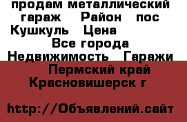 продам металлический гараж  › Район ­ пос.Кушкуль › Цена ­ 60 000 - Все города Недвижимость » Гаражи   . Пермский край,Красновишерск г.